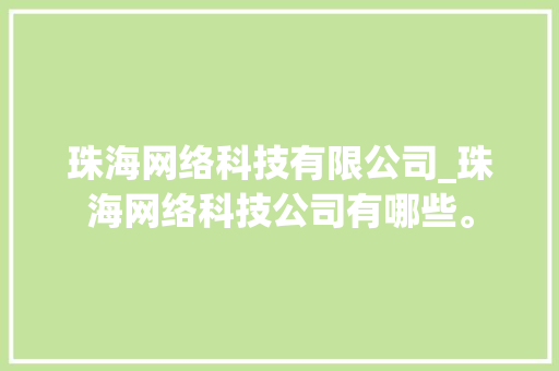 珠海网络科技有限公司_珠海网络科技公司有哪些。 珠海网络科技有限公司_珠海网络科技公司有哪些。 网站建设公司
