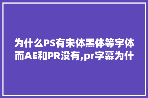 为什么PS有宋体黑体等字体而AE和PR没有,pr字幕为什么不能用思源黑体了。 为什么PS有宋体黑体等字体而AE和PR没有,pr字幕为什么不能用思源黑体了。 SEO关键词