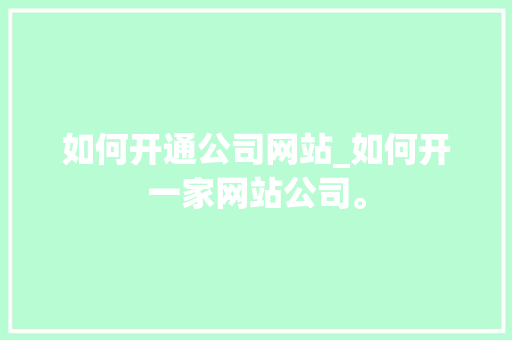 如何开通公司网站_如何开一家网站公司。 如何开通公司网站_如何开一家网站公司。 网站建设公司