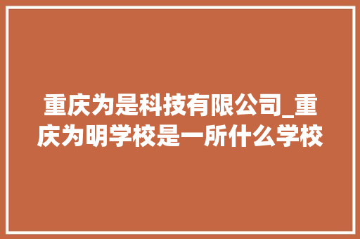 重庆为是科技有限公司_重庆为明学校是一所什么学校。 重庆为是科技有限公司_重庆为明学校是一所什么学校。 网站建设公司