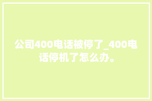 公司400电话被停了_400电话停机了怎么办。 公司400电话被停了_400电话停机了怎么办。 网站建设公司