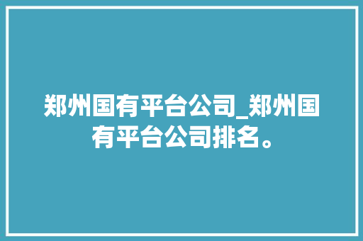 郑州国有平台公司_郑州国有平台公司排名。 郑州国有平台公司_郑州国有平台公司排名。 网站建设公司