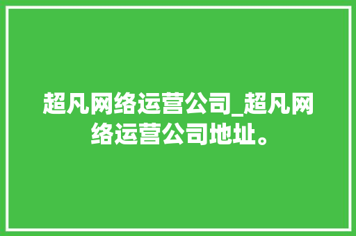 超凡网络运营公司_超凡网络运营公司地址。 超凡网络运营公司_超凡网络运营公司地址。 网站建设公司