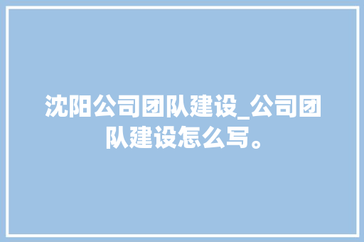 沈阳公司团队建设_公司团队建设怎么写。 沈阳公司团队建设_公司团队建设怎么写。 网站建设公司