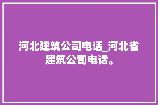 河北建筑公司电话_河北省建筑公司电话。 河北建筑公司电话_河北省建筑公司电话。 网站建设公司