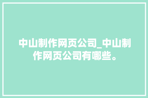 中山制作网页公司_中山制作网页公司有哪些。 中山制作网页公司_中山制作网页公司有哪些。 网站建设公司