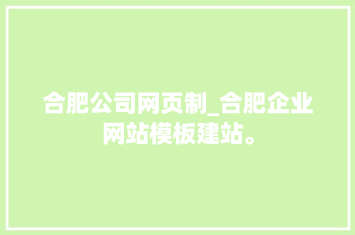 合肥公司网页制_合肥企业网站模板建站。 合肥公司网页制_合肥企业网站模板建站。 网站建设公司