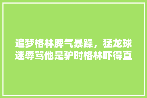 追梦格林脾气暴躁，猛龙球迷辱骂他是驴时格林吓得直接进酒店，难道格林不敢喷球迷吗,为什么美国骂公驴的人多。 追梦格林脾气暴躁，猛龙球迷辱骂他是驴时格林吓得直接进酒店，难道格林不敢喷球迷吗,为什么美国骂公驴的人多。 搜狗SEO