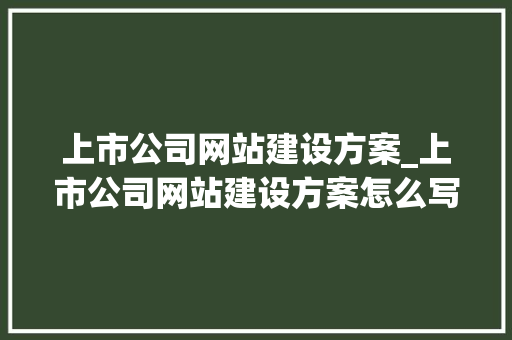 上市公司网站建设方案_上市公司网站建设方案怎么写。 上市公司网站建设方案_上市公司网站建设方案怎么写。 网站建设公司
