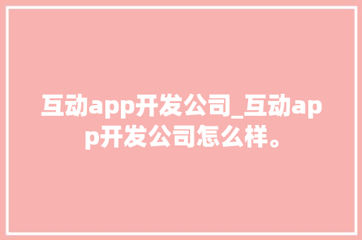 互动app开发公司_互动app开发公司怎么样。 互动app开发公司_互动app开发公司怎么样。 网站建设公司