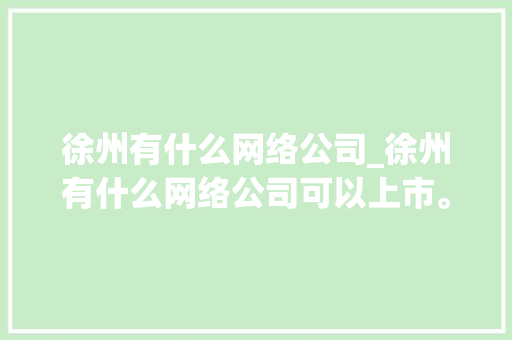 徐州有什么网络公司_徐州有什么网络公司可以上市。 徐州有什么网络公司_徐州有什么网络公司可以上市。 网站建设公司