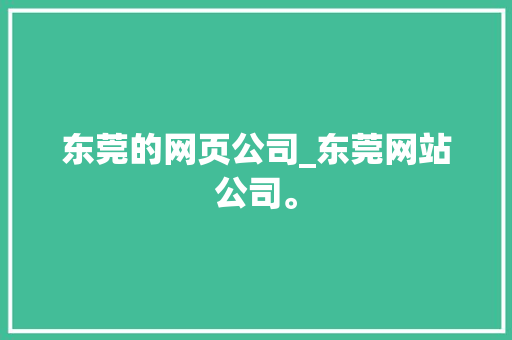 东莞的网页公司_东莞网站公司。 东莞的网页公司_东莞网站公司。 网站建设公司