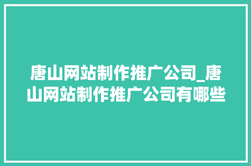 唐山网站制作推广公司_唐山网站制作推广公司有哪些。 唐山网站制作推广公司_唐山网站制作推广公司有哪些。 网站建设公司