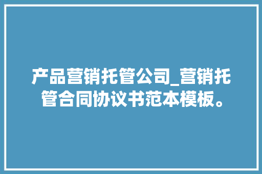 产品营销托管公司_营销托管合同协议书范本模板。 产品营销托管公司_营销托管合同协议书范本模板。 网站建设公司