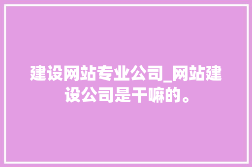 建设网站专业公司_网站建设公司是干嘛的。 建设网站专业公司_网站建设公司是干嘛的。 网站建设公司
