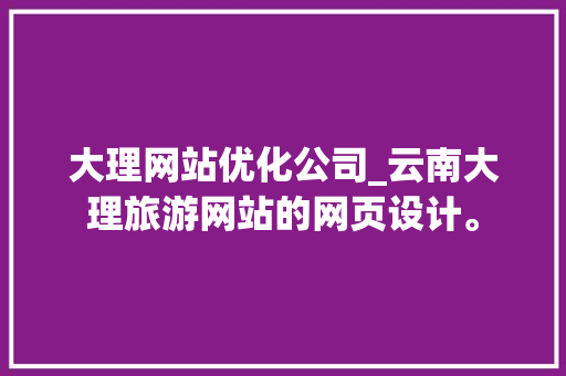 大理网站优化公司_云南大理旅游网站的网页设计。 大理网站优化公司_云南大理旅游网站的网页设计。 网站建设公司