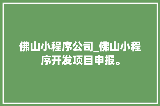 佛山小程序公司_佛山小程序开发项目申报。 佛山小程序公司_佛山小程序开发项目申报。 网站建设公司