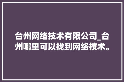 台州网络技术有限公司_台州哪里可以找到网络技术。 台州网络技术有限公司_台州哪里可以找到网络技术。 网站建设公司