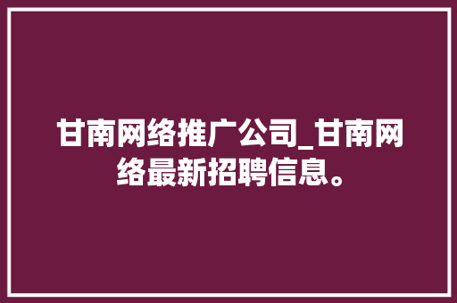甘南网络推广公司_甘南网络最新招聘信息。 甘南网络推广公司_甘南网络最新招聘信息。 网站建设公司