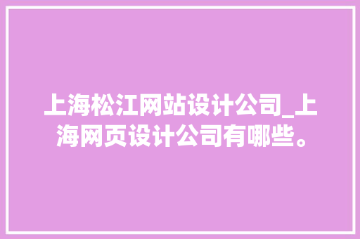 上海松江网站设计公司_上海网页设计公司有哪些。 上海松江网站设计公司_上海网页设计公司有哪些。 网站建设公司