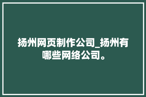 扬州网页制作公司_扬州有哪些网络公司。 扬州网页制作公司_扬州有哪些网络公司。 网站建设公司
