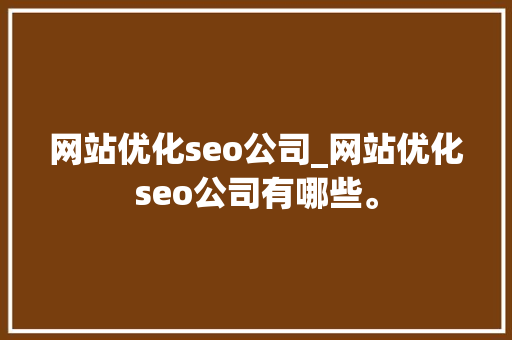网站优化seo公司_网站优化seo公司有哪些。 网站优化seo公司_网站优化seo公司有哪些。 网站建设公司