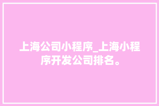 上海公司小程序_上海小程序开发公司排名。 上海公司小程序_上海小程序开发公司排名。 网站建设公司