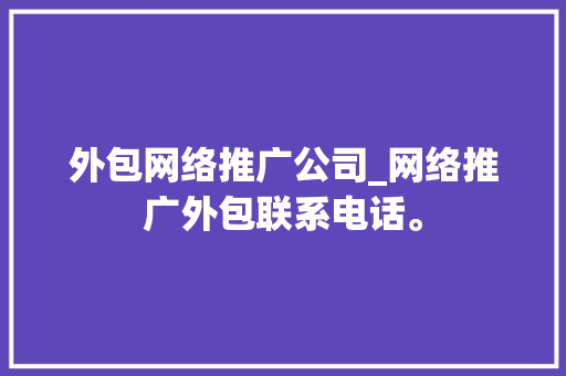 外包网络推广公司_网络推广外包联系电话。 外包网络推广公司_网络推广外包联系电话。 网站建设公司