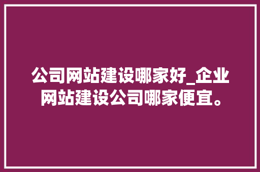 公司网站建设哪家好_企业网站建设公司哪家便宜。 公司网站建设哪家好_企业网站建设公司哪家便宜。 网站建设公司