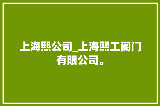 上海熙公司_上海熙工阀门有限公司。 上海熙公司_上海熙工阀门有限公司。 网站建设公司