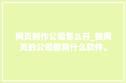 网页制作公司怎么开_做网页的公司都用什么软件。 网页制作公司怎么开_做网页的公司都用什么软件。 网站建设公司