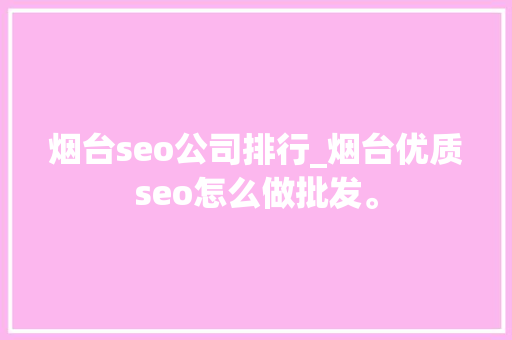 烟台seo公司排行_烟台优质seo怎么做批发。 烟台seo公司排行_烟台优质seo怎么做批发。 网站建设公司