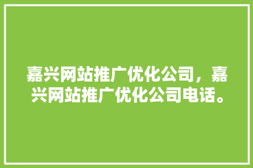 嘉兴网站推广优化公司，嘉兴网站推广优化公司电话。 嘉兴网站推广优化公司，嘉兴网站推广优化公司电话。 网站建设公司