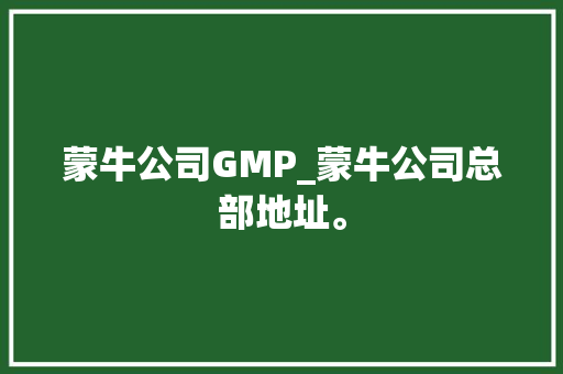 蒙牛公司GMP_蒙牛公司总部地址。 蒙牛公司GMP_蒙牛公司总部地址。 网站建设公司