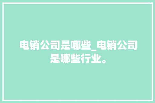 电销公司是哪些_电销公司是哪些行业。 电销公司是哪些_电销公司是哪些行业。 网站建设公司