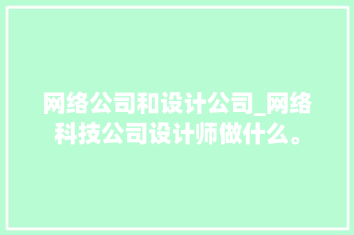 网络公司和设计公司_网络科技公司设计师做什么。 网络公司和设计公司_网络科技公司设计师做什么。 网站建设公司