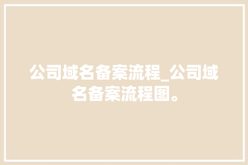 公司域名备案流程_公司域名备案流程图。 公司域名备案流程_公司域名备案流程图。 网站建设公司