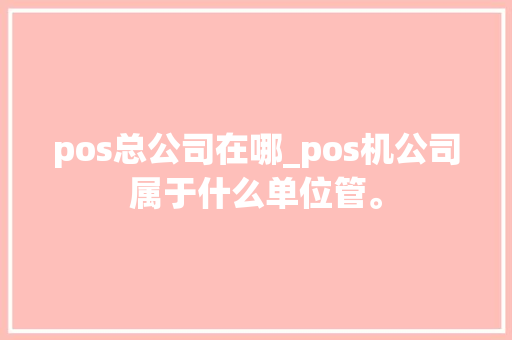 pos总公司在哪_pos机公司属于什么单位管。 pos总公司在哪_pos机公司属于什么单位管。 网站建设公司