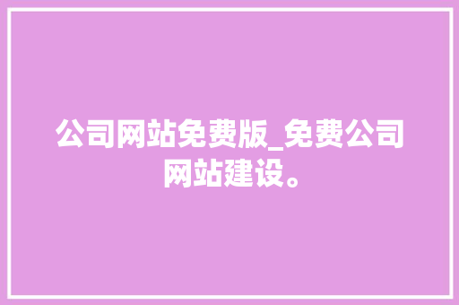 公司网站免费版_免费公司网站建设。 公司网站免费版_免费公司网站建设。 网站建设公司