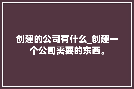 创建的公司有什么_创建一个公司需要的东西。 创建的公司有什么_创建一个公司需要的东西。 网站建设公司