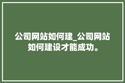 公司网站如何建_公司网站如何建设才能成功。 公司网站如何建_公司网站如何建设才能成功。 网站建设公司