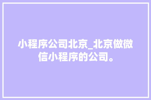 小程序公司北京_北京做微信小程序的公司。 小程序公司北京_北京做微信小程序的公司。 网站建设公司