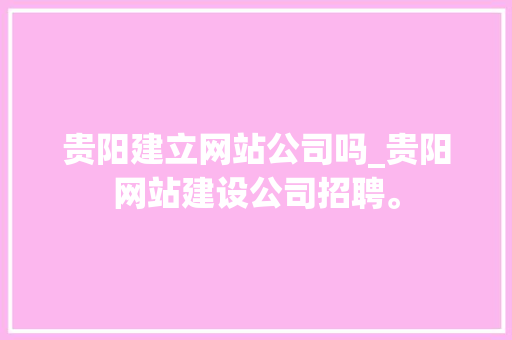 贵阳建立网站公司吗_贵阳网站建设公司招聘。 贵阳建立网站公司吗_贵阳网站建设公司招聘。 网站建设公司