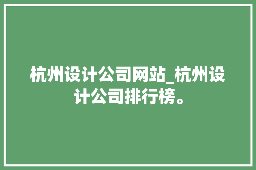 杭州设计公司网站_杭州设计公司排行榜。 杭州设计公司网站_杭州设计公司排行榜。 网站建设公司