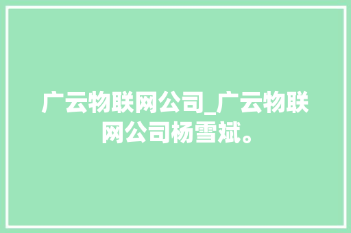 广云物联网公司_广云物联网公司杨雪斌。 广云物联网公司_广云物联网公司杨雪斌。 网站建设公司