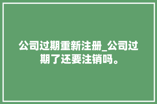 公司过期重新注册_公司过期了还要注销吗。 公司过期重新注册_公司过期了还要注销吗。 网站建设公司