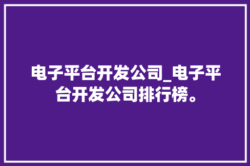 电子平台开发公司_电子平台开发公司排行榜。 电子平台开发公司_电子平台开发公司排行榜。 网站建设公司