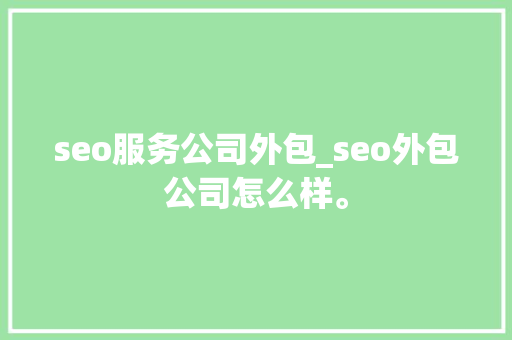 seo服务公司外包_seo外包公司怎么样。 seo服务公司外包_seo外包公司怎么样。 网站建设公司