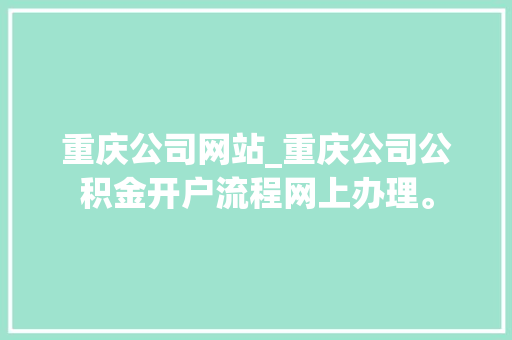 重庆公司网站_重庆公司公积金开户流程网上办理。 重庆公司网站_重庆公司公积金开户流程网上办理。 网站建设公司