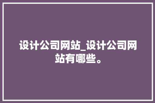 设计公司网站_设计公司网站有哪些。 设计公司网站_设计公司网站有哪些。 网站建设公司